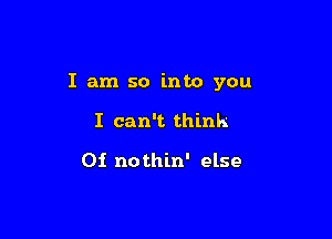 I am so into you

I can't think

0i nothin' else