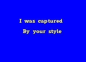 I was cap tured

By your style