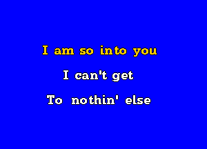 I am so into you

I can't get

To nothin' else