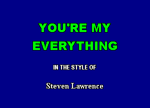 YOU'RE MY
EVERYTHING

IN THE STYLE 0F

Steven Lawrence
