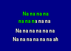 Nananana
na na na na na

Nananananana

Nanananananaah