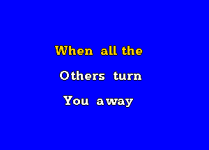 When all the

Others turn

You away