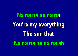 Nananananana

You're my everything

The sun that
Na na na na na na ah