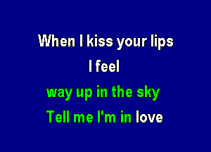 When I kiss your lips
lfeel

way up in the sky

Tell me I'm in love