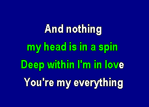 And nothing
my head is in a spin
Deep within I'm in love

You're my everything