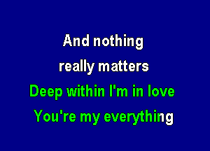 And nothing
really matters
Deep within I'm in love

You're my everything