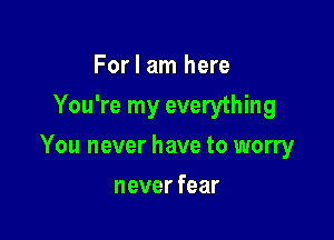 For I am here
You're my everything

You never have to worry

never fear
