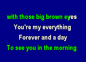 with those big brown eyes
You're my everything
Forever and a day

To see you in the morning