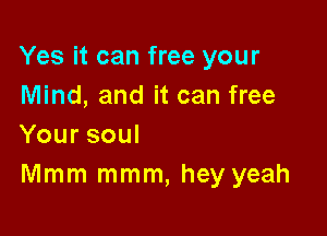 Yes it can free your
Mind, and it can free

Yoursoul
Mmm mmm, hey yeah