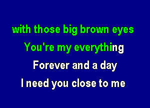 with those big brown eyes
You're my everything

Forever and a day

I need you close to me