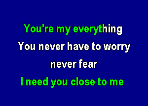 You're my everything

You never have to worry

never fear
I need you close to me