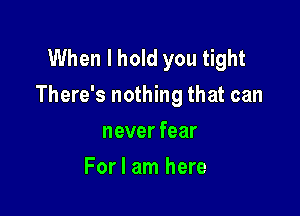 When I hold you tight
There's nothing that can

never fear
For I am here