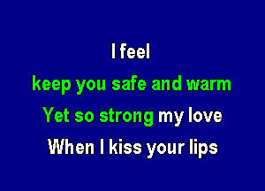 I feel
keep you safe and warm

Yet so strong my love

When I kiss your lips