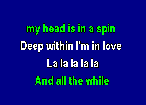 my head is in a spin

Deep within I'm in love
La la la la la
And all the while