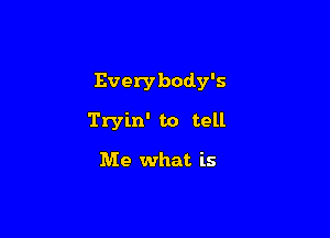 Everybody's

Tryin' to tell

Me what is