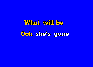 What will be

Ooh she's gone