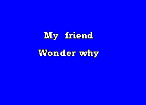 My friend.

Wonder why