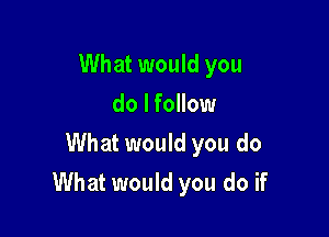 What would you
do lfollow
What would you do

What would you do if