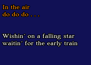 In the air
do do do . . .

XVishin' on a falling star
waitin' for the early train
