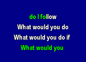 do I follow
What would you do

What would you do if

What would you
