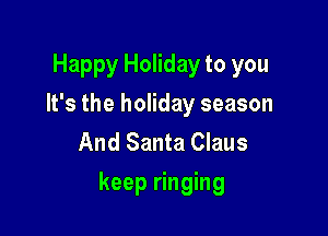 Happy Holiday to you
It's the holiday season
And Santa Claus

keep ringing