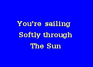 You're sailing

Softly through
The Sun