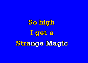 So high
I get a

Strange Magic