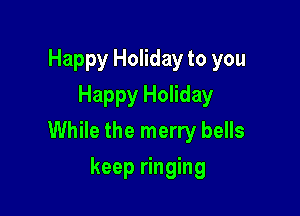 Happy Holiday to you
Happy Holiday

While the merry bells

keep ringing
