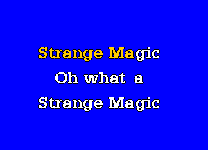 Strange Magic
Oh what a

Strange Magic