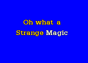 Oh What a

Strange Magic