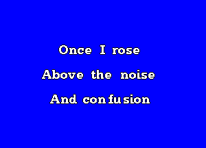 Once I rose

Above the noise

And. con iu sion