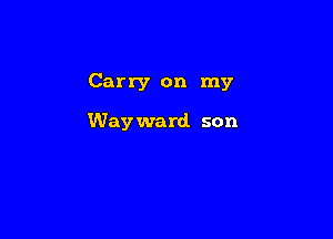 Carry on my

Way ward. son