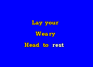 Lay your

Weary

Head. to rest