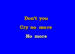 Don't you

Cry no mo re

No more