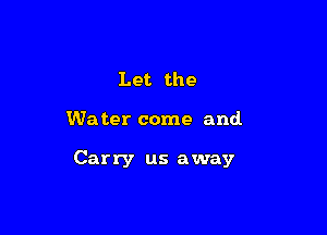 Let the

We ter come and.

Carry us away