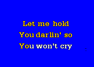 Let me hold
You darlin' so

You won't cry