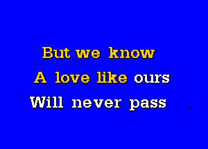 But we know
A love like ours

Will never pass