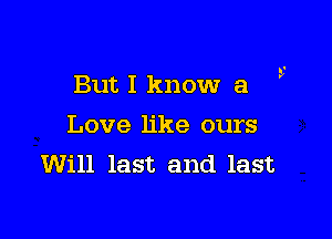 But I know a

Love like ours
Will last and last