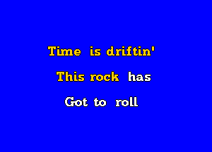 Time is driftin'

This rock has
Got to roll