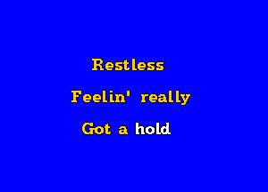 Rest less

Feelin' really

Got a hold