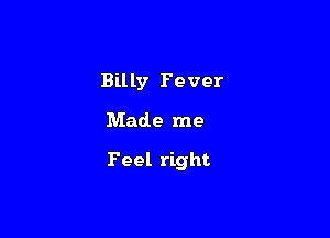 Billy Fever

Made me

Feel right