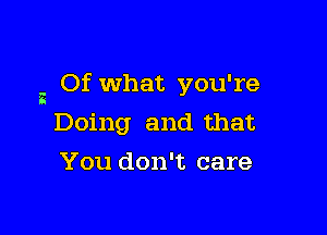 2 Of What you're

Doing and that
You don't care