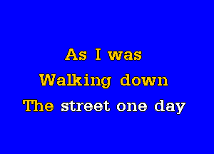 As I was
Walking down

The street one day