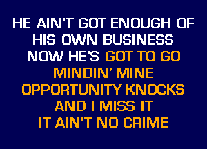 HE AIN'T GOT ENOUGH OF
HIS OWN BUSINESS
NOW HES GOT TO GO
MINDIN' MINE
OPPORTUNITY KN UCKS
AND I MISS IT
IT AIN'T NU CRIME