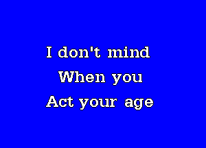 I don't mind
When you

Act your age
