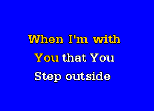 When I'm With
You that You

Step outside