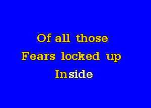 Of all those

Fears locked up

In side