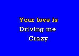 Your love is

Driving me

Crazy