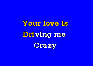 Your love is

Driving me

Crazy