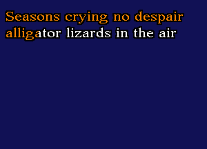Seasons crying no despair
alligator lizards in the air